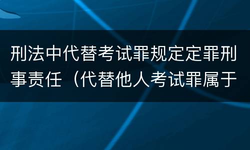 刑法中代替考试罪规定定罪刑事责任（代替他人考试罪属于什么类犯罪）