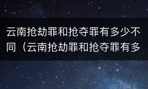 云南抢劫罪和抢夺罪有多少不同（云南抢劫罪和抢夺罪有多少不同呢）