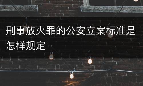 刑事放火罪的公安立案标准是怎样规定