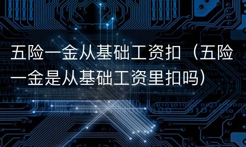 五险一金从基础工资扣（五险一金是从基础工资里扣吗）