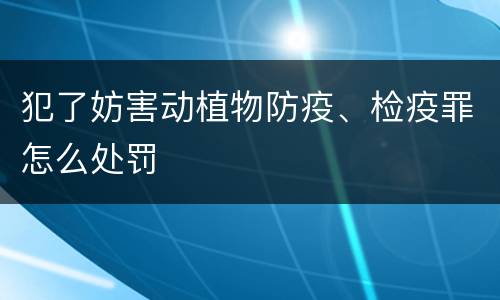 犯了妨害动植物防疫、检疫罪怎么处罚