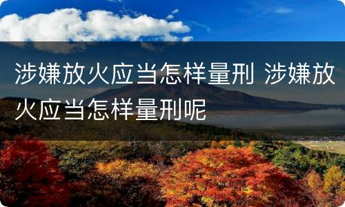 涉嫌放火应当怎样量刑 涉嫌放火应当怎样量刑呢
