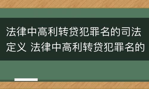 法律中高利转贷犯罪名的司法定义 法律中高利转贷犯罪名的司法定义是