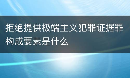 拒绝提供极端主义犯罪证据罪构成要素是什么