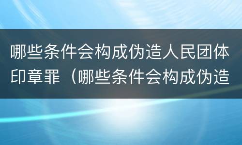 哪些条件会构成伪造人民团体印章罪（哪些条件会构成伪造人民团体印章罪行）