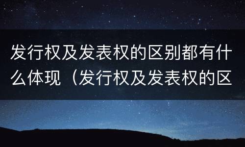 发行权及发表权的区别都有什么体现（发行权及发表权的区别都有什么体现）