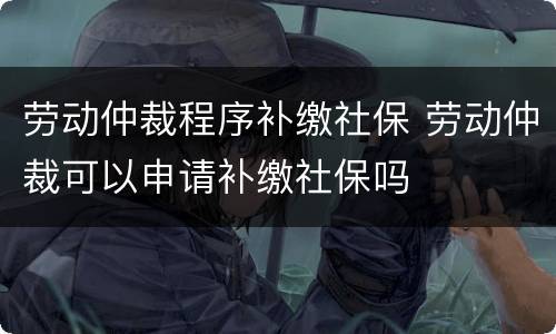 劳动仲裁程序补缴社保 劳动仲裁可以申请补缴社保吗