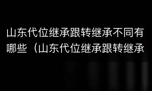 山东代位继承跟转继承不同有哪些（山东代位继承跟转继承不同有哪些规定）