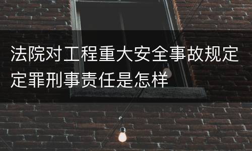 法院对工程重大安全事故规定定罪刑事责任是怎样