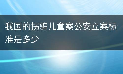 我国的拐骗儿童案公安立案标准是多少