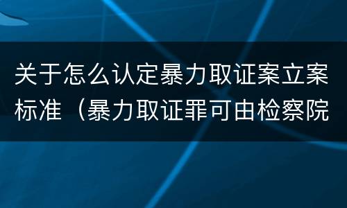 关于怎么认定暴力取证案立案标准（暴力取证罪可由检察院立案侦查）