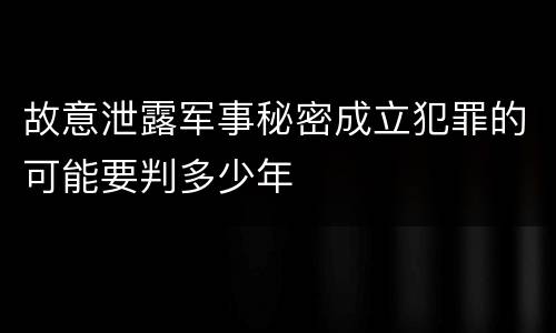 故意泄露军事秘密成立犯罪的可能要判多少年
