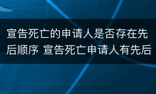 宣告死亡的申请人是否存在先后顺序 宣告死亡申请人有先后顺序吗