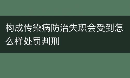 构成传染病防治失职会受到怎么样处罚判刑