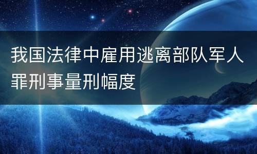 我国法律中雇用逃离部队军人罪刑事量刑幅度