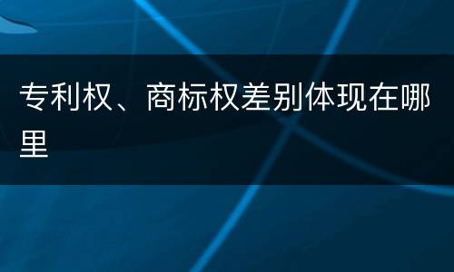 专利权、商标权差别体现在哪里