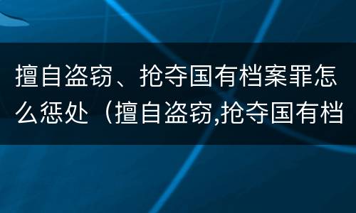 擅自盗窃、抢夺国有档案罪怎么惩处（擅自盗窃,抢夺国有档案罪怎么惩处）