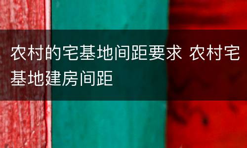 农村的宅基地间距要求 农村宅基地建房间距