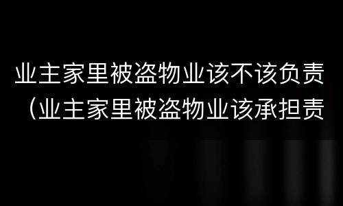 业主家里被盗物业该不该负责（业主家里被盗物业该承担责任吗）