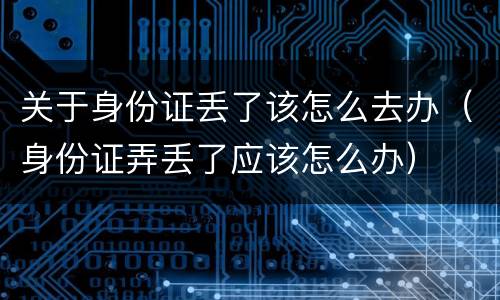 关于身份证丢了该怎么去办（身份证弄丢了应该怎么办）