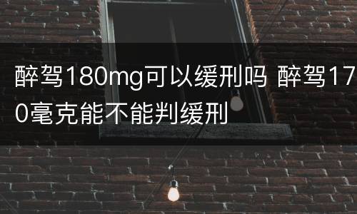 醉驾180mg可以缓刑吗 醉驾170毫克能不能判缓刑