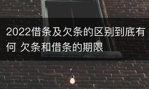 2022借条及欠条的区别到底有何 欠条和借条的期限