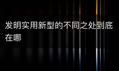 发明实用新型的不同之处到底在哪