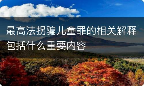 最高法拐骗儿童罪的相关解释包括什么重要内容