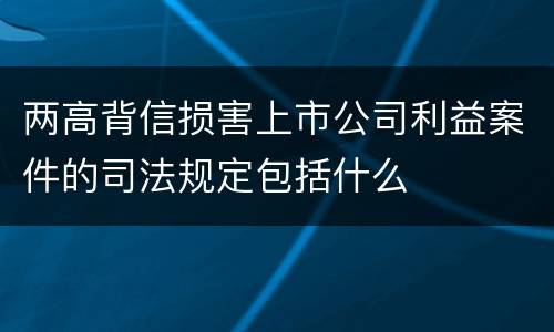 两高背信损害上市公司利益案件的司法规定包括什么