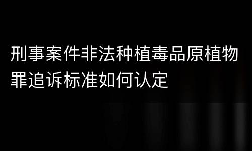 刑事案件非法种植毒品原植物罪追诉标准如何认定