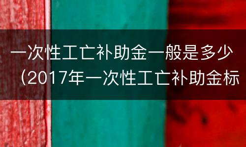 一次性工亡补助金一般是多少（2017年一次性工亡补助金标准）