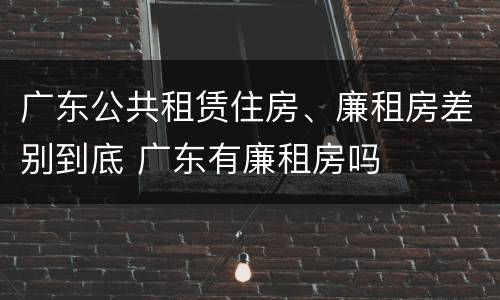 广东公共租赁住房、廉租房差别到底 广东有廉租房吗