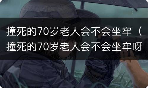 撞死的70岁老人会不会坐牢（撞死的70岁老人会不会坐牢呀）