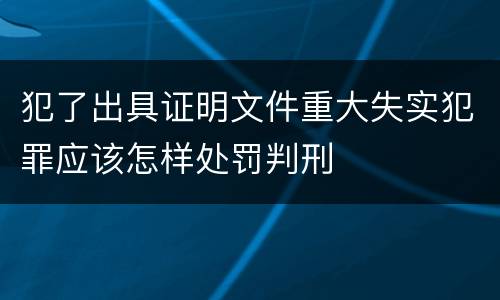 犯了出具证明文件重大失实犯罪应该怎样处罚判刑
