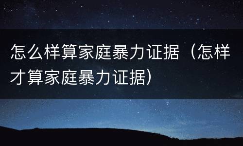 怎么样算家庭暴力证据（怎样才算家庭暴力证据）