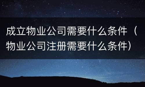 成立物业公司需要什么条件（物业公司注册需要什么条件）