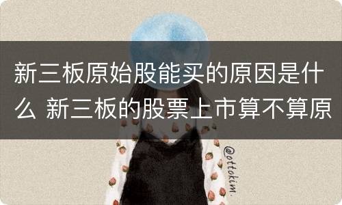 新三板原始股能买的原因是什么 新三板的股票上市算不算原始股