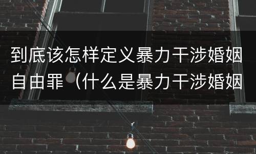 到底该怎样定义暴力干涉婚姻自由罪（什么是暴力干涉婚姻自由罪）