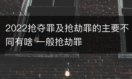 2022抢夺罪及抢劫罪的主要不同有啥 一般抢劫罪