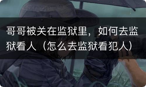 哥哥被关在监狱里，如何去监狱看人（怎么去监狱看犯人）