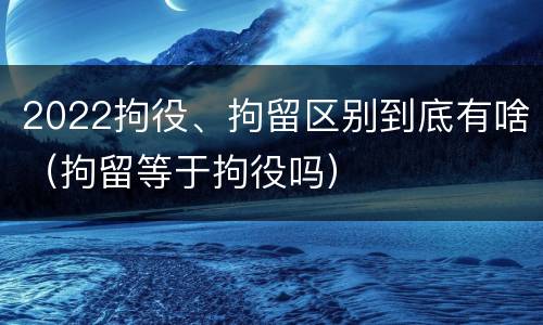 2022拘役、拘留区别到底有啥（拘留等于拘役吗）