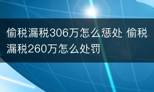偷税漏税306万怎么惩处 偷税漏税260万怎么处罚