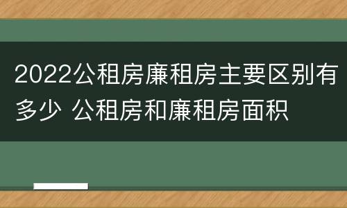 2022公租房廉租房主要区别有多少 公租房和廉租房面积