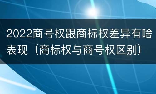 2022商号权跟商标权差异有啥表现(商标权与商号权区别)