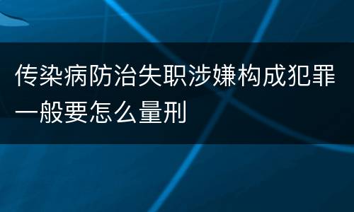 传染病防治失职涉嫌构成犯罪一般要怎么量刑