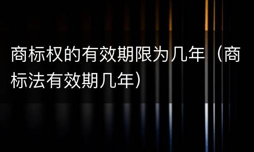 商标权的有效期限为几年（商标法有效期几年）