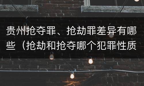 贵州抢夺罪、抢劫罪差异有哪些（抢劫和抢夺哪个犯罪性质严重）
