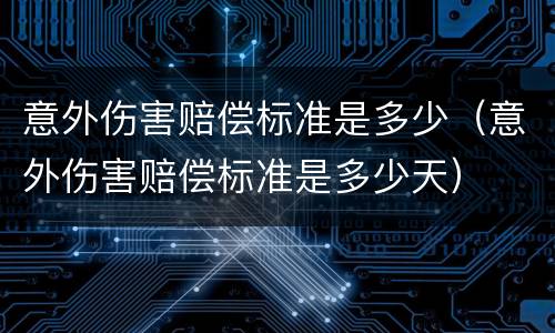 意外伤害赔偿标准是多少（意外伤害赔偿标准是多少天）
