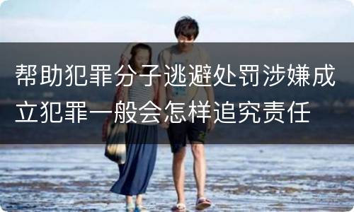 帮助犯罪分子逃避处罚涉嫌成立犯罪一般会怎样追究责任