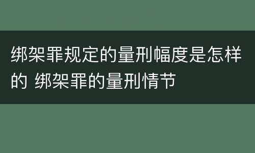 绑架罪规定的量刑幅度是怎样的 绑架罪的量刑情节